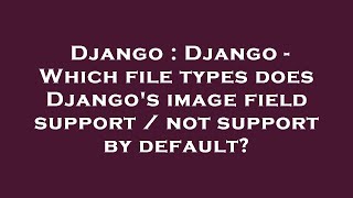 Django : Django - Which file types does Django's image field support / not support by default?