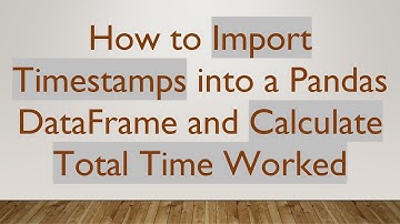 How to Import Timestamps into a Pandas DataFrame and Calculate Total Time Worked