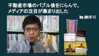 不動産市場のバブル後をにらんで、メディアの注目が集まり出した　by榊淳司