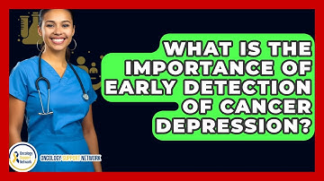 What Is The Importance Of Early Detection Of Cancer Depression? - Oncology Support Network