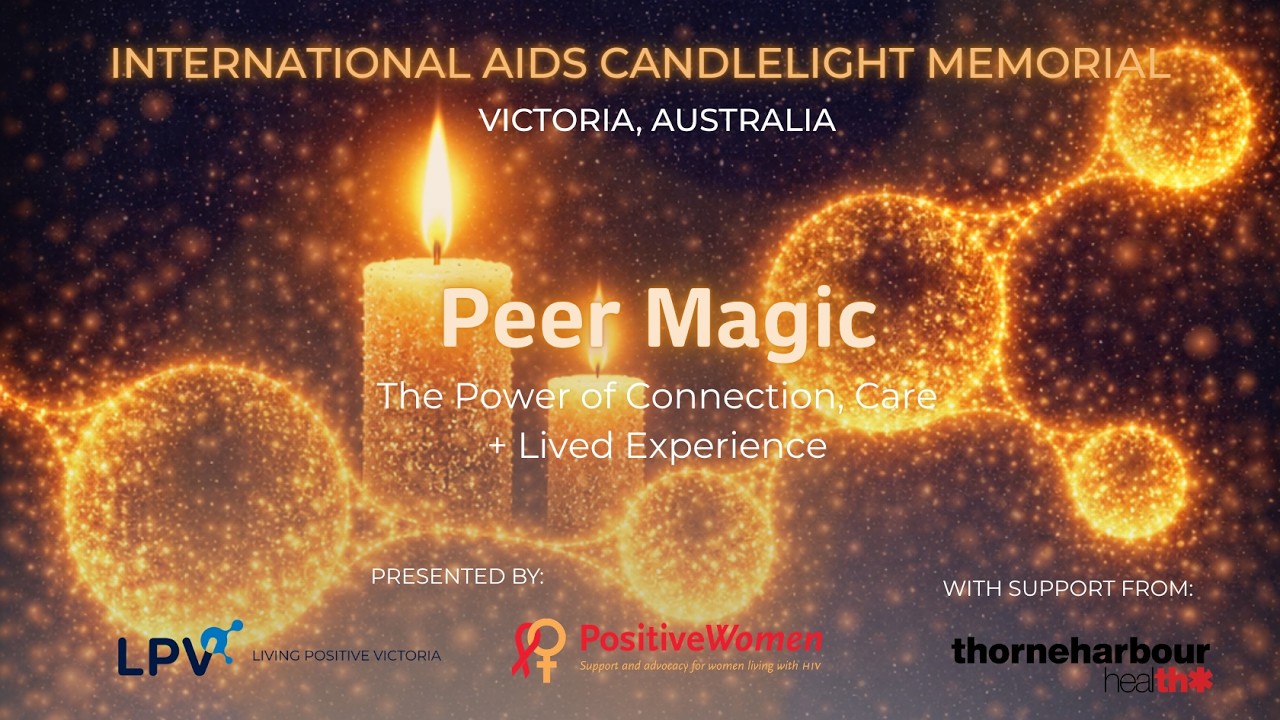 2026 marks 41 years since the first International AIDS Candlelight Memorial was held in Melbourne. This year we recognise the vital role of peers in the response to HIV and AIDS with the theme Peer Magic: The Power of Connection, Care and Lived Experience.

Join us as we gather in community to share stories, reflect, and commemorate the friends, family and lovers we have lost to AIDS over the decades. Together we honour the enduring strength of peer support and the people who continue to shape a more compassionate and informed future for those living with HIV.

As we light candles in remembrance, we also look forward. The memorial is a time to acknowledge the power of connection, care and lived experience, and to reaffirm our commitment to building a better world for all peers living with HIV.

The evening will feature a panel discussion on the power of peer connection, alongside reflections from community speakers including Susan Paxton, Adam Ehm and LPV CEO Richard Keane.

Music from the Low Rez Melbourne Male Choir will be woven throughout the program, leading into a candle lighting moment to honour those we have lost and celebrate their lives.

Hosted by Living Positive Victoria and Positive Women Victoria, and supported by Thorne Harbour Health