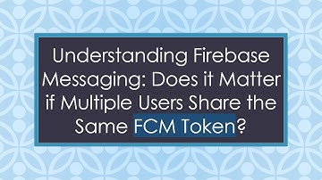 Understanding Firebase Messaging: Does it Matter if Multiple Users Share the Same FCM Token?