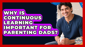 Why Is Continuous Learning Important For Parenting Dads? - Fatherhood Journey Network