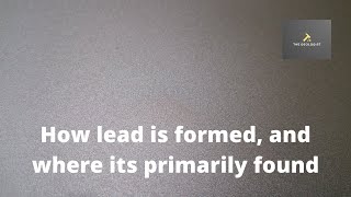 How lead is formed and where its primarily found