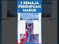 3 REMAJA PEREMPUAN MABUK