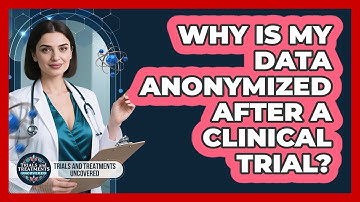 Why Is My Data Anonymized After A Clinical Trial? - Trials and Treatments Uncovered