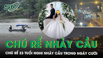 Chú rể 23 tuổi nghi nhảy cầu, mất tích trong ngày cưới: Bố mẹ suy sụp khóc ngất mong phép màu xảy ra