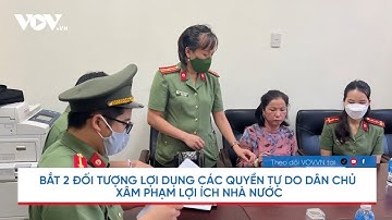 Nóng 24h: Bắt 2 đối tượng lợi dụng quyền tự do dân chủ xâm phạm lợi ích Nhà nước