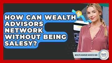 How Can Wealth Advisors Network Without Being Salesy? - Wealth Advisor Success Hub