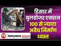 Haryana update- हिसार में बुलडोजर एक्शन, 100 से ज्यादा अवैध निर्माण ध्वस्त