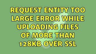 Request Entity Too Large error while uploading files of more than 128KB over SSL (3 Solutions!!)