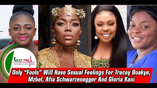 Only “Fools” Will Have Sexual Feelings For Tracey Boakye, Mzbel, Afia Schwarzenegger And Gloria Kani