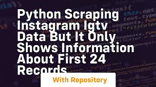 Python Scraping Instagram IGTV data but it only shows information about first 24 records