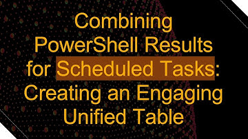 Combining PowerShell Results for Scheduled Tasks: Creating an Engaging Unified Table