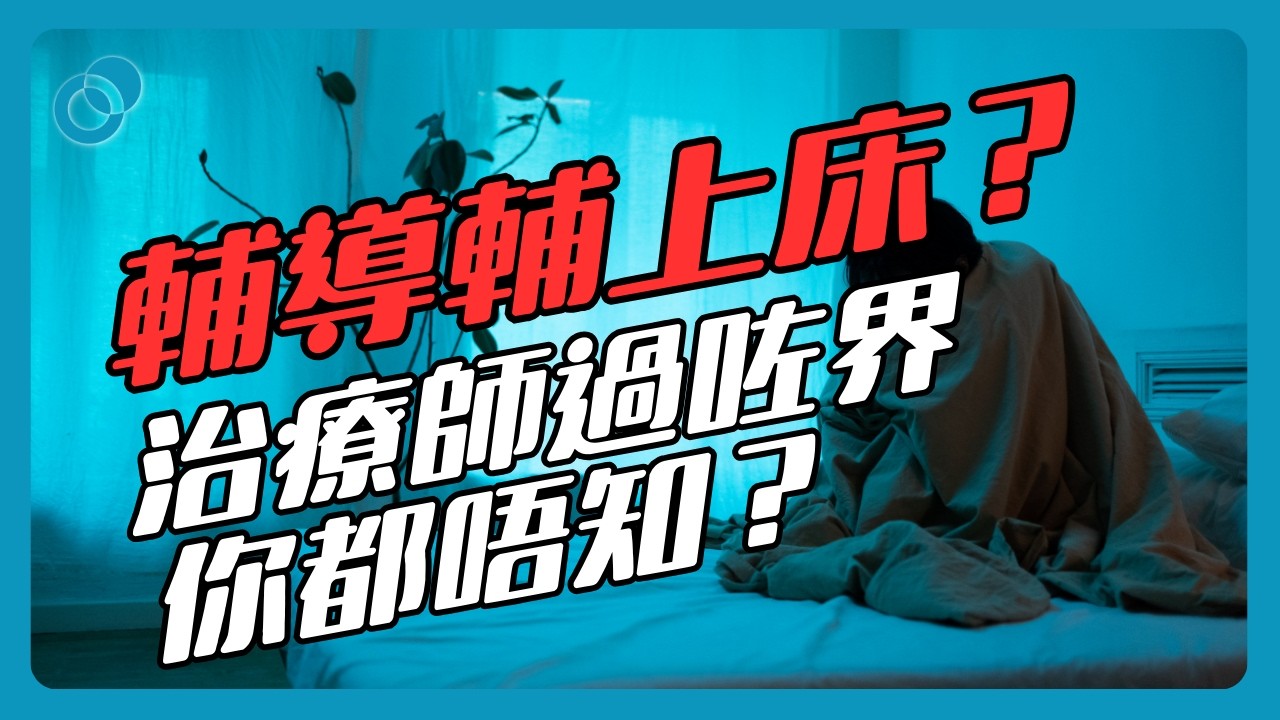 輔導輔上床？治療師過咗界你都唔知？休班心理專業從業員的自我修養