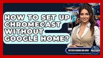 How To Set Up Chromecast Without Google Home? - NextGen Viewing and Audio