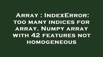 Array : IndexError: too many indices for array. Numpy array with 42 features not homogeneous