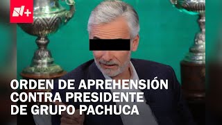 Giran orden de aprehensión contra Jesús "N", presidente de Grupo Pachuca - En Punto