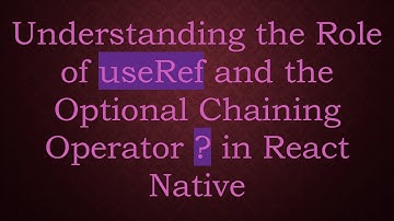 Understanding the Role of useRef and the Optional Chaining Operator ? in React Native