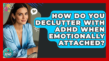 How Do You Declutter With ADHD When Emotionally Attached? - Managing Your ADHD