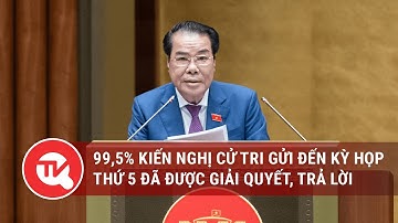 99,5% kiến nghị cử tri gửi đến Kỳ họp thứ 5 đã được giải quyết, trả lời