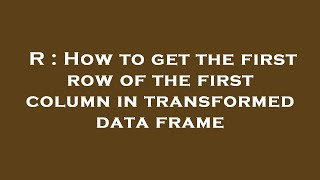 R : How to get the first row of the first column in transformed data frame
