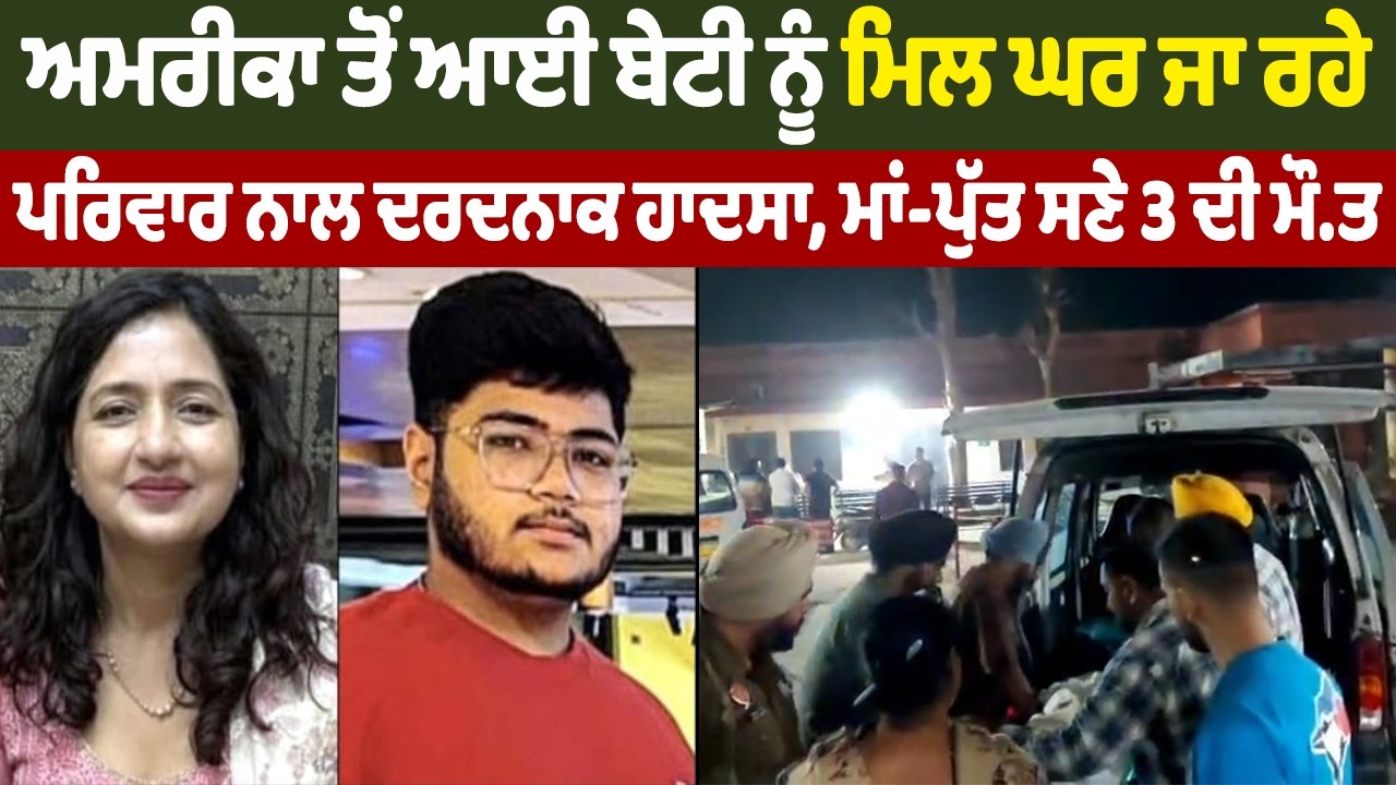 ਅਮਰੀਕਾ ਤੋਂ ਆਈ ਬੇਟੀ ਨੂੰ ਮਿਲ ਘਰ ਜਾ ਰਹੇ ਪਰਿਵਾਰ ਨਾਲ ਦਰਦਨਾਕ ਹਾਦਸਾ, ਮਾਂ-ਪੁੱਤ ਸਣੇ 3 ਦੀ ਮੌ.ਤ