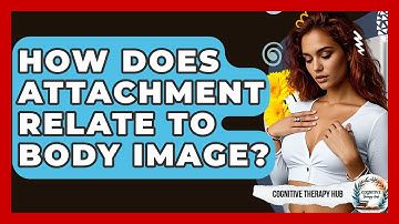 How Does Attachment Relate To Body Image? - Cognitive Therapy Hub