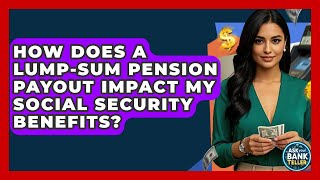 How Does A Lump-Sum Pension Payout Impact My Social Security Benefits? - Ask Your Bank Teller