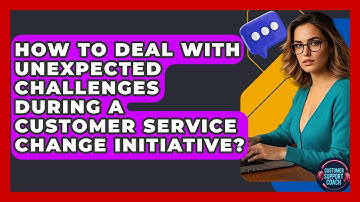 How To Deal With Unexpected Challenges During A Customer Service Change Initiative?