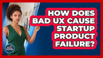How Does Bad UX Cause Startup Product Failure? - The Startup Growth Hub