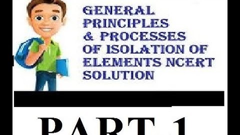 General principles and processes of isolation of elements part 1
