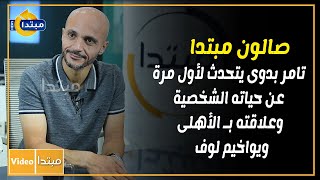 صالون مبتدا.. تامر بدوى يتحدث لأول مرة عن حياته الشخصية وعلاقته بـ الأهلى ويواخيم لوف