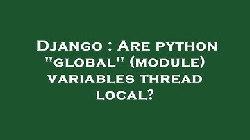 Django : Are python "global" (module) variables thread local?