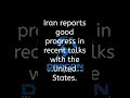 Iran reports good progress in recent talks with the United States.