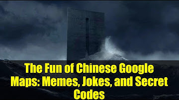 The Fun of Chinese Google Maps: Memes, Jokes, and Secret Codes