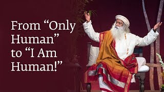 From “Only Human” to “I Am Human!” | Sadhguru