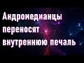 🔹Андромедианцы переносят внутреннюю печаль-ченнелинг