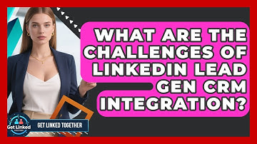 What Are The Challenges Of LinkedIn Lead Gen CRM Integration? - Get Linked Together