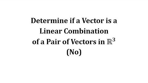 Determine if a Vector is a Linear Combination of a Pair of Vectors in R3 (No)