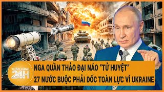 Điểm nóng quốc tế: Nga quần thảo đại náo “tử huyệt”, 27 nước buộc phải dốc toàn lực vì Ukraine