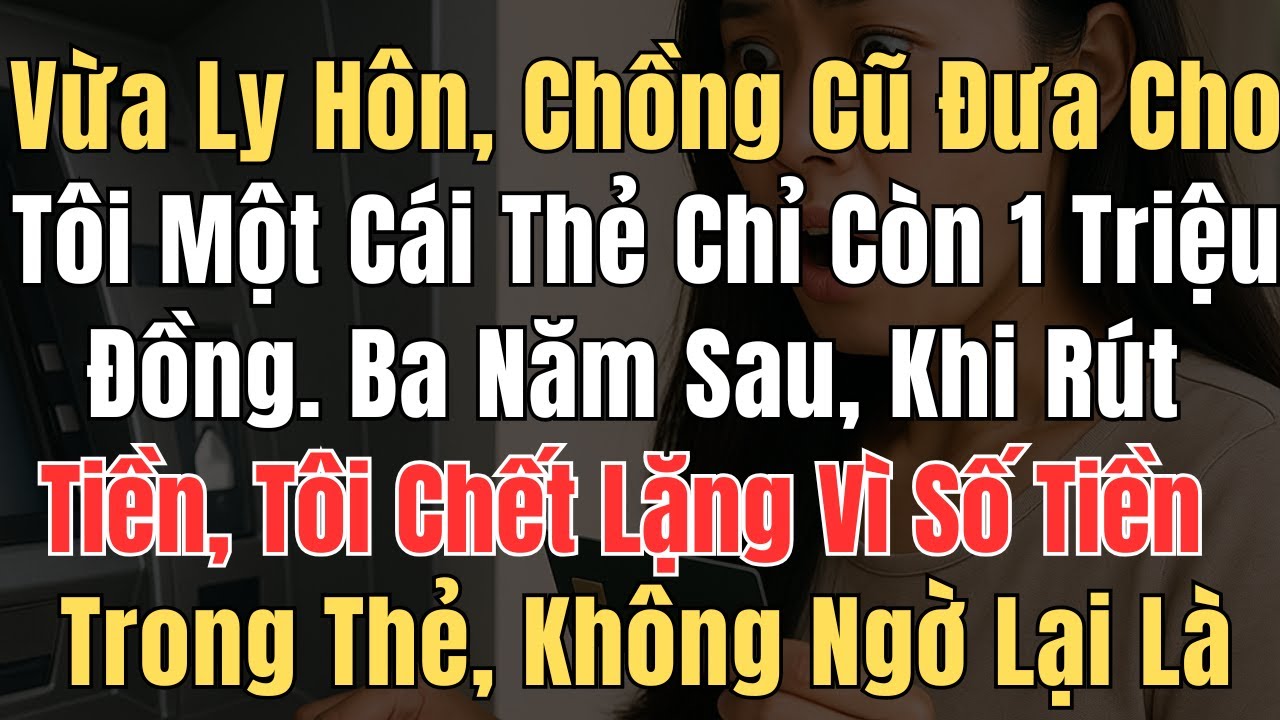Vừa ly hôn, chồng cũ đưa cho tôi một cái thẻ chỉ còn1 triệu  đồng  Ba năm sau, khi rút tiền, tôi chế