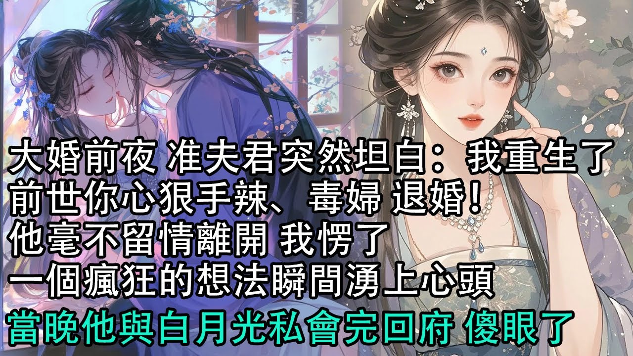 【一口氣看完】大婚前夜 准夫君突然坦白：我重生了,前世你心狠手辣、毒婦 退婚！他毫不留情離開 我愣了,一個瘋狂的想法瞬間湧上心頭,當晚他與白月光私會完回府 傻眼了#古言 #有聲小說 #情感故事