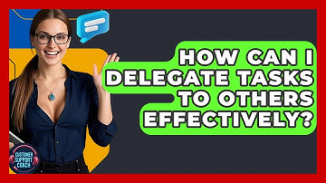 How Can I Delegate Tasks To Others Effectively? - Customer Support Coach