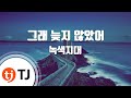 TJ노래방 그래늦지않았어 녹색지대 TJ Karaoke