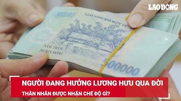 Người đang hưởng lương hưu qua đời, thân nhân được nhận chế độ gì? | Báo Lao Động