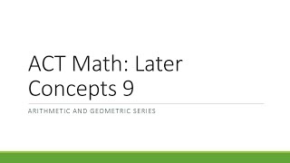 ACT Math: Later Concepts Part 9 (Arithmetic and Geometric Series)