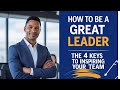 How to Be a Great Leader | The 4 Keys to Inspiring Your Team
