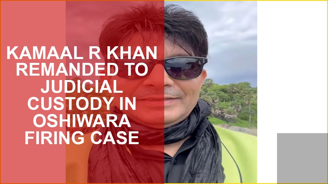 KAMAAL R KHAN REMANDED TO JUDICIAL CUSTODY IN OSHIWARA FIRING CASE