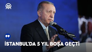 Cumhurbaşkanı Erdoğan: İstanbul'da 5 yıl boşa geçti